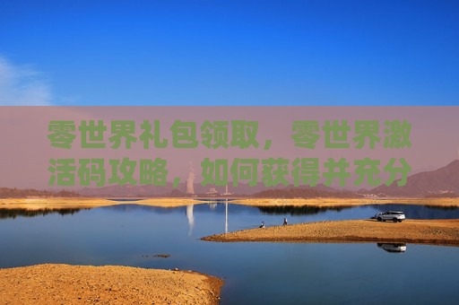零世界礼包领取，零世界激活码攻略，如何获得并充分利用你的游戏内资源
