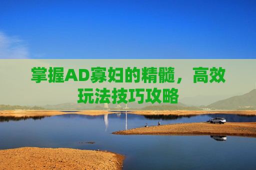 掌握AD寡妇的精髓，高效玩法技巧攻略