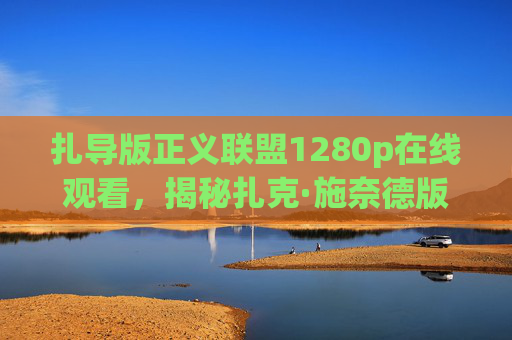 扎导版正义联盟1280p在线观看，揭秘扎克·施奈德版正义联盟1280P高清画质