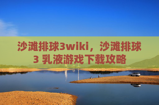 沙滩排球3wiki,沙滩排球3 乳液游戏下载攻略 沙滩排球3wiki,沙滩排球3 乳液游戏下载攻略