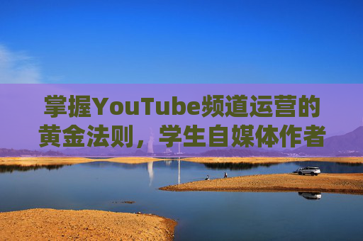 掌握YouTube频道运营的黄金法则，学生自媒体作者的成功指南