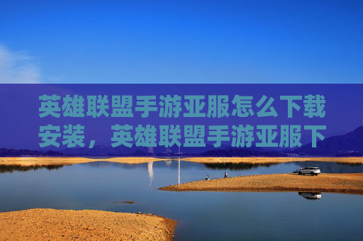 英雄联盟手游亚服怎么下载安装,英雄联盟手游亚服下载攻略 英雄联盟手游亚服怎么下载安装,英雄联盟手游亚服下载攻略