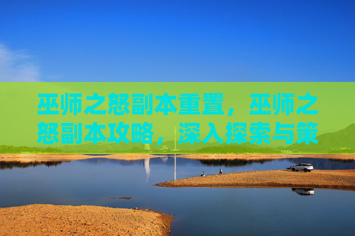 巫师之怒副本重置，巫师之怒副本攻略，深入探索与策略指南