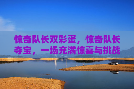 惊奇队长双彩蛋,惊奇队长夺宝,一场充满惊喜与挑战的冒险 惊奇队长双彩蛋,惊奇队长夺宝,一场充满惊喜与挑战的冒险
