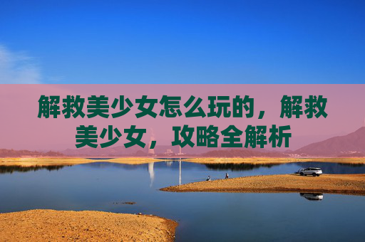 解救美少女怎么玩的,解救美少女,攻略全解析 解救美少女怎么玩的,解救美少女,攻略全解析