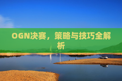 OGN决赛,策略与技巧全解析 OGN决赛,策略与技巧全解析
