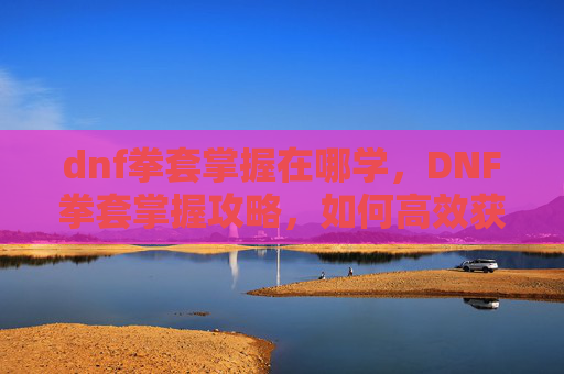 dnf拳套掌握在哪学，DNF拳套掌握攻略，如何高效获取并提升你的拳套技能