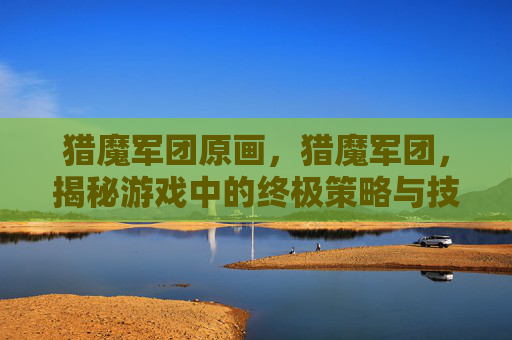 猎魔军团原画，猎魔军团，揭秘游戏中的终极策略与技巧