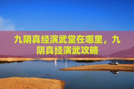 九阴真经演武堂在哪里，九阴真经演武攻略