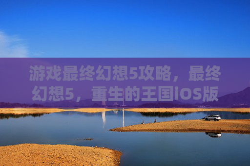 游戏最终幻想5攻略,最终幻想5,重生的王国iOS版攻略 游戏最终幻想5攻略,最终幻想5,重生的王国iOS版攻略