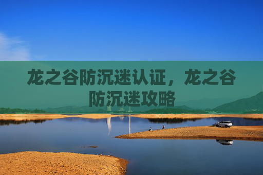 龙之谷防沉迷认证,龙之谷防沉迷攻略 龙之谷防沉迷认证,龙之谷防沉迷攻略