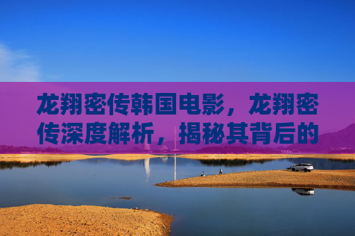 龙翔密传韩国电影,龙翔密传深度解析,揭秘其背后的历史与文化 龙翔密传韩国电影,龙翔密传深度解析,揭秘其背后的历史与文化