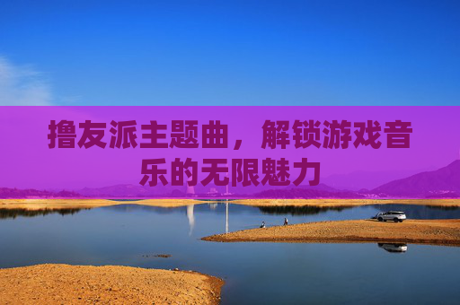 撸友派主题曲，解锁游戏音乐的无限魅力
