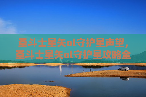 圣斗士星矢ol守护星声望,圣斗士星矢ol守护星攻略全解析 圣斗士星矢ol守护星声望,圣斗士星矢ol守护星攻略全解析