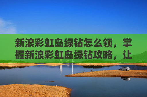 新浪彩虹岛绿钻怎么领,掌握新浪彩虹岛绿钻攻略,让你的游戏体验更加畅快 新浪彩虹岛绿钻怎么领,掌握新浪彩虹岛绿钻攻略,让你的游戏体验更加畅快