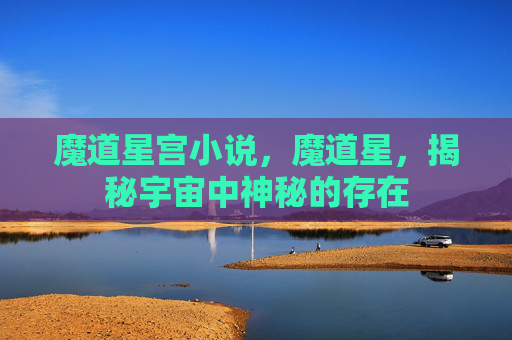 魔道星宫小说,魔道星,揭秘宇宙中神秘的存在 魔道星宫小说,魔道星,揭秘宇宙中神秘的存在