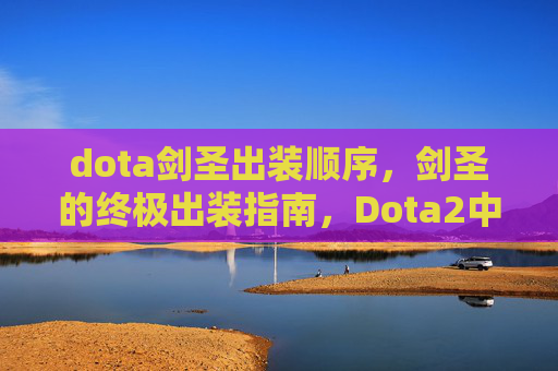 dota剑圣出装顺序,剑圣的终极出装指南,Dota2中的不败传说 dota剑圣出装顺序,剑圣的终极出装指南,Dota2中的不败传说