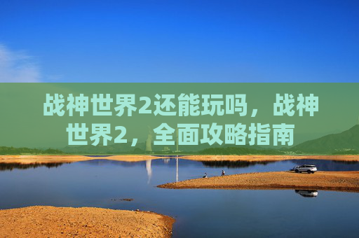 战神世界2还能玩吗，战神世界2，全面攻略指南