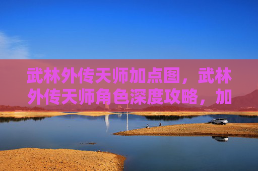 武林外传天师加点图,武林外传天师角色深度攻略,加点技巧全解析 武林外传天师加点图,武林外传天师角色深度攻略,加点技巧全解析