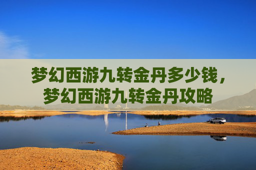 梦幻西游九转金丹多少钱,梦幻西游九转金丹攻略 梦幻西游九转金丹多少钱,梦幻西游九转金丹攻略