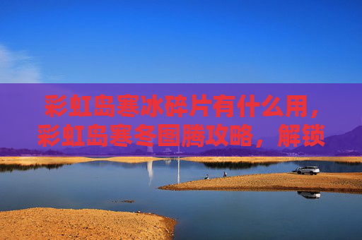 彩虹岛寒冰碎片有什么用,彩虹岛寒冬图腾攻略,解锁冬日奇迹 彩虹岛寒冰碎片有什么用,彩虹岛寒冬图腾攻略,解锁冬日奇迹