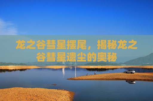 龙之谷彗星摆尾,揭秘龙之谷彗星遗尘的奥秘 龙之谷彗星摆尾,揭秘龙之谷彗星遗尘的奥秘