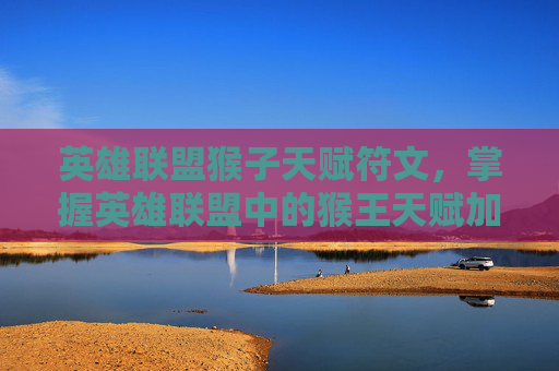 英雄联盟猴子天赋符文,掌握英雄联盟中的猴王天赋加点策略 英雄联盟猴子天赋符文,掌握英雄联盟中的猴王天赋加点策略