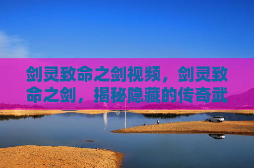 剑灵致命之剑视频,剑灵致命之剑,揭秘隐藏的传奇武器 剑灵致命之剑视频,剑灵致命之剑,揭秘隐藏的传奇武器