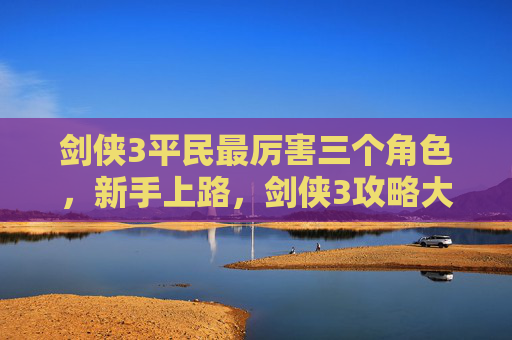 剑侠3平民最厉害三个角色，新手上路，剑侠3攻略大全