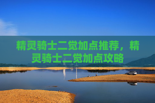 精灵骑士二觉加点推荐,精灵骑士二觉加点攻略 精灵骑士二觉加点推荐,精灵骑士二觉加点攻略
