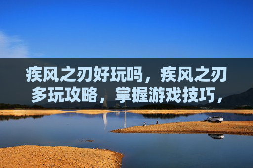 疾风之刃好玩吗，疾风之刃多玩攻略，掌握游戏技巧，提升战斗效率
