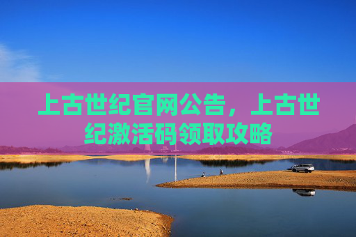 上古世纪官网公告,上古世纪激活码领取攻略 上古世纪官网公告,上古世纪激活码领取攻略
