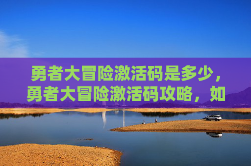 勇者大冒险激活码是多少，勇者大冒险激活码攻略，如何获取并充分利用你的游戏通行证