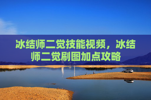 冰结师二觉技能视频,冰结师二觉刷图加点攻略 冰结师二觉技能视频,冰结师二觉刷图加点攻略