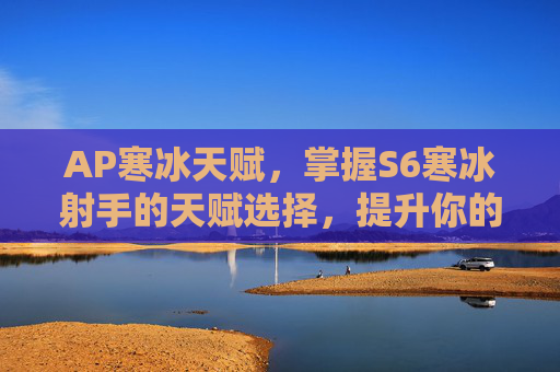 AP寒冰天赋，掌握S6寒冰射手的天赋选择，提升你的游戏表现