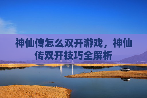 神仙传怎么双开游戏,神仙传双开技巧全解析 神仙传怎么双开游戏,神仙传双开技巧全解析