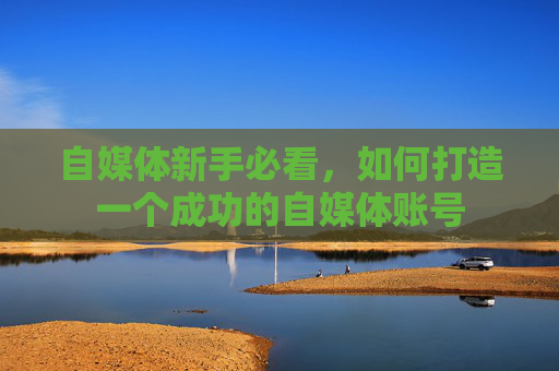 自媒体新手必看,如何打造一个成功的自媒体账号 自媒体新手必看,如何打造一个成功的自媒体账号