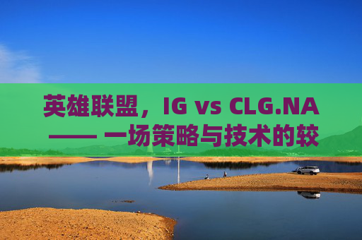 英雄联盟,IG vs CLG.NA —— 一场策略与技术的较量 英雄联盟,IG vs CLG.NA —— 一场策略与技术的较量