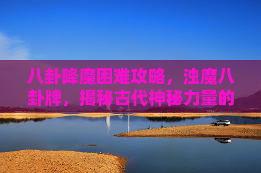 八卦降魔困难攻略,浊魔八卦牌,揭秘古代神秘力量的现代应用 八卦降魔困难攻略,浊魔八卦牌,揭秘古代神秘力量的现代应用