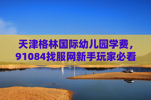 天津格林国际幼儿园学费,91084找服网新手玩家必看,如何高效找到适合自己的游戏服务器 天津格林国际幼儿园学费,91084找服网新手玩家必看,如何高效找到适合自己的游戏服务器