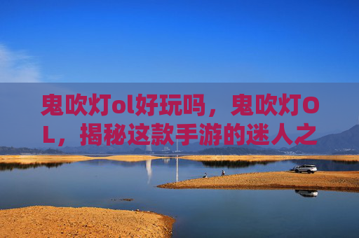 鬼吹灯ol好玩吗,鬼吹灯OL,揭秘这款手游的迷人之处 鬼吹灯ol好玩吗,鬼吹灯OL,揭秘这款手游的迷人之处