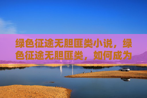 绿色征途无胆匪类小说,绿色征途无胆匪类,如何成为游戏中的和平使者 绿色征途无胆匪类小说,绿色征途无胆匪类,如何成为游戏中的和平使者
