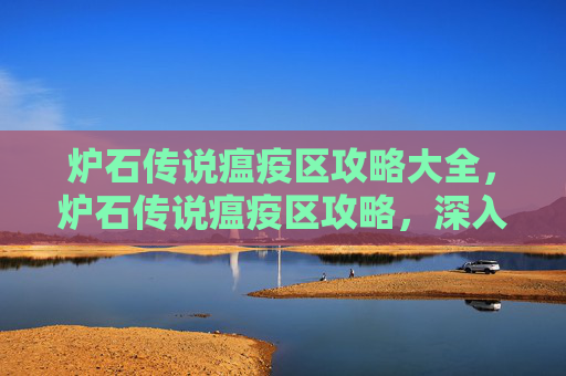 炉石传说瘟疫区攻略大全，炉石传说瘟疫区攻略，深入解析与实用技巧