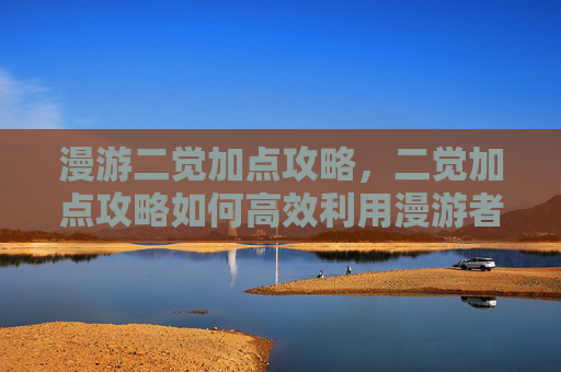 漫游二觉加点攻略，二觉加点攻略如何高效利用漫游者的觉醒技能？