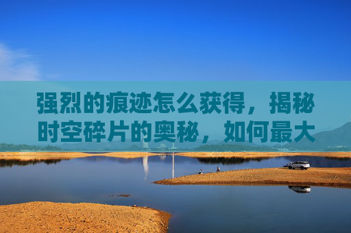 强烈的痕迹怎么获得,揭秘时空碎片的奥秘,如何最大化其效用 强烈的痕迹怎么获得,揭秘时空碎片的奥秘,如何最大化其效用