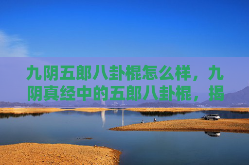 九阴五郎八卦棍怎么样，九阴真经中的五郎八卦棍，揭秘其精髓与实战应用