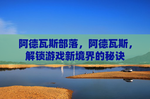 阿德瓦斯部落,阿德瓦斯,解锁游戏新境界的秘诀 阿德瓦斯部落,阿德瓦斯,解锁游戏新境界的秘诀
