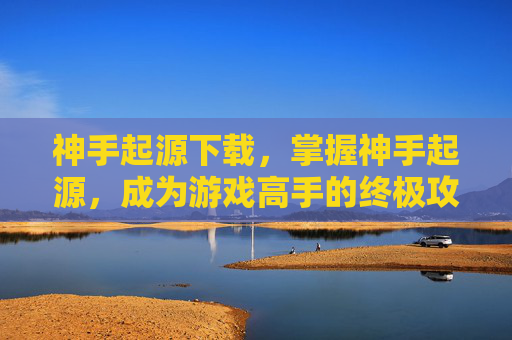 神手起源下载，掌握神手起源，成为游戏高手的终极攻略
