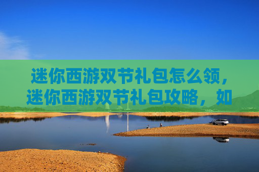 迷你西游双节礼包怎么领,迷你西游双节礼包攻略,如何最大化你的节日收益 迷你西游双节礼包怎么领,迷你西游双节礼包攻略,如何最大化你的节日收益