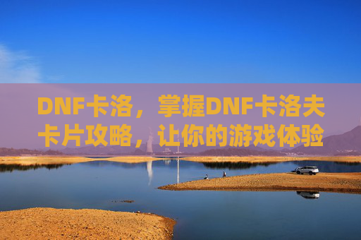 DNF卡洛,掌握DNF卡洛夫卡片攻略,让你的游戏体验更加畅快! DNF卡洛,掌握DNF卡洛夫卡片攻略,让你的游戏体验更加畅快!